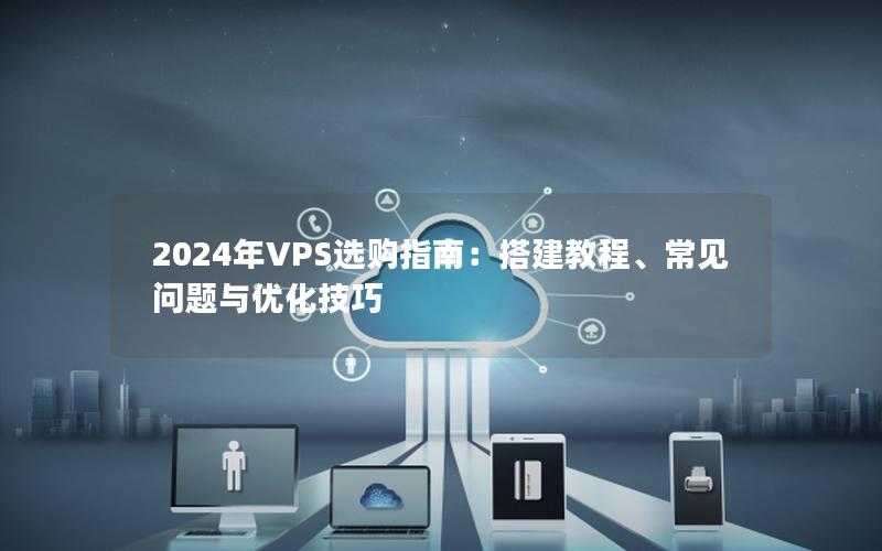 2024年VPS选购指南：搭建教程、常见问题与优化技巧