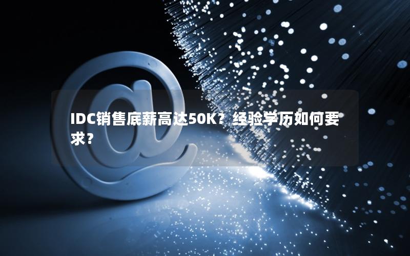 IDC销售底薪高达50K？经验学历如何要求？