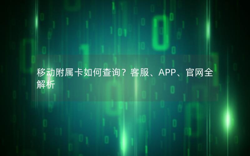 移动附属卡如何查询？客服、APP、官网全解析