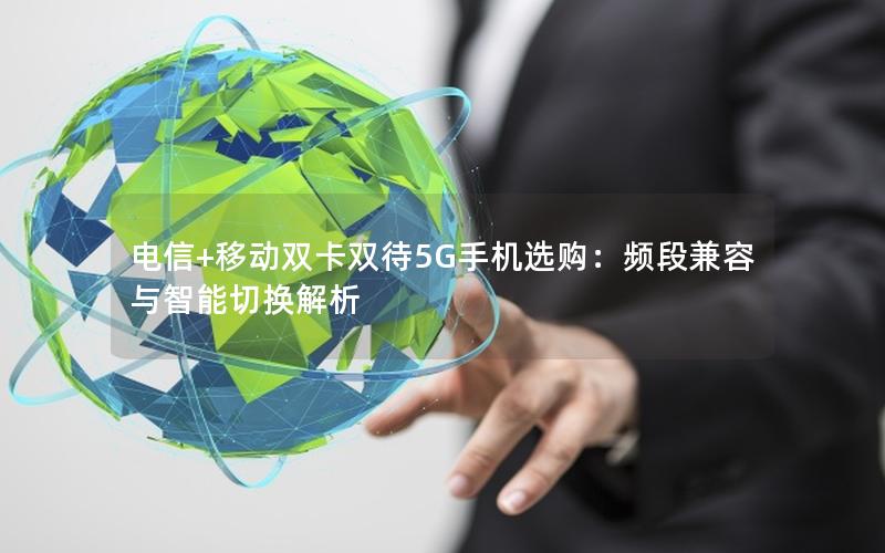 电信+移动双卡双待5G手机选购：频段兼容与智能切换解析