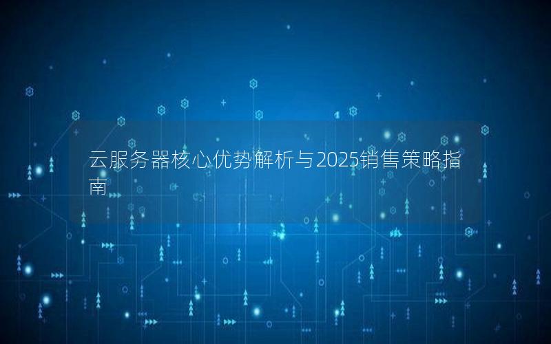 云服务器核心优势解析与2025销售策略指南