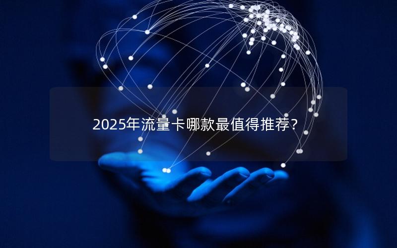 2025年流量卡哪款最值得推荐？