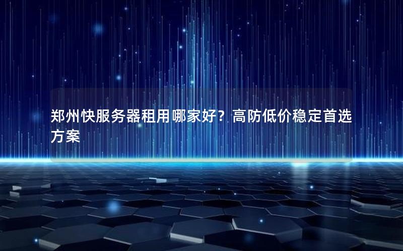 郑州快服务器租用哪家好？高防低价稳定首选方案