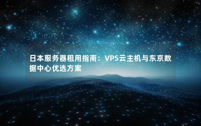 日本服务器租用指南：VPS云主机与东京数据中心优选方案