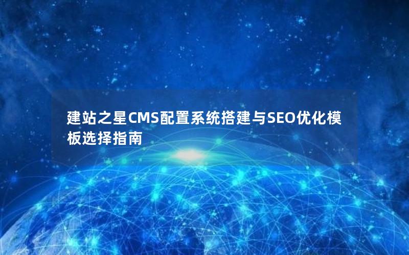 建站之星CMS配置系统搭建与SEO优化模板选择指南