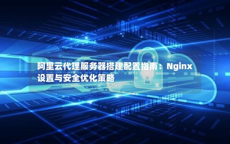 阿里云代理服务器搭建配置指南：Nginx设置与安全优化策略