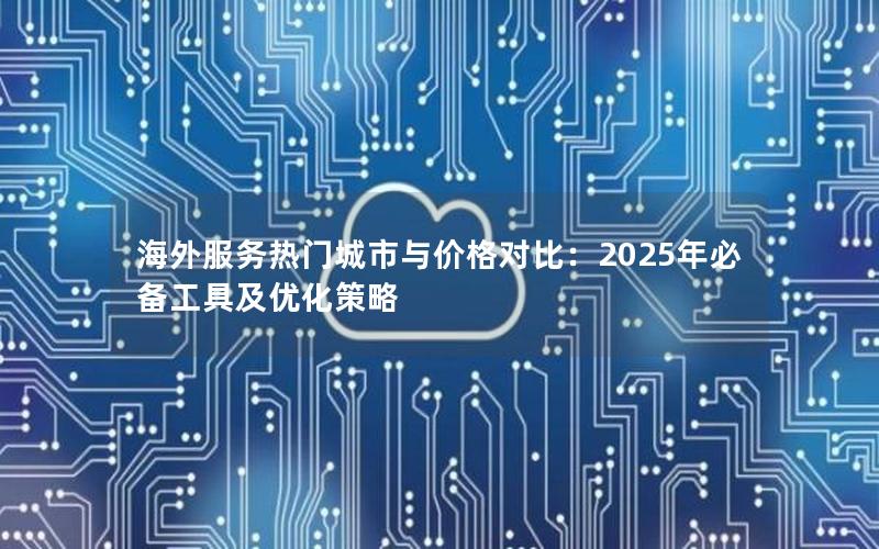 海外服务热门城市与价格对比：2025年必备工具及优化策略