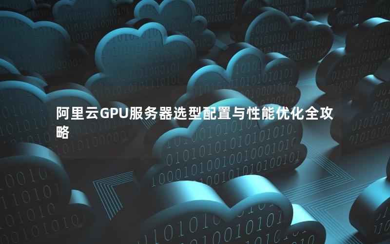 阿里云GPU服务器选型配置与性能优化全攻略