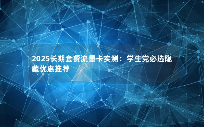 2025长期套餐流量卡实测：学生党必选隐藏优惠推荐