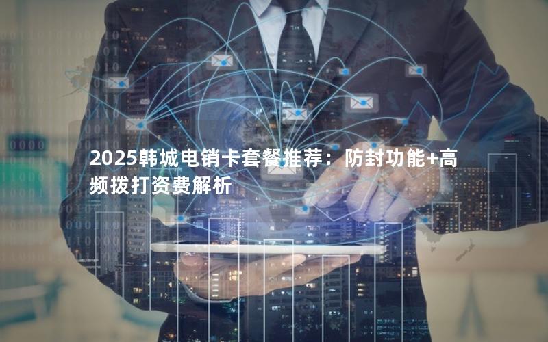 2025韩城电销卡套餐推荐：防封功能+高频拨打资费解析