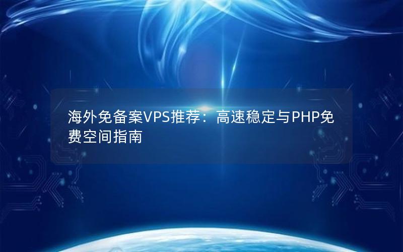 海外免备案VPS推荐：高速稳定与PHP免费空间指南