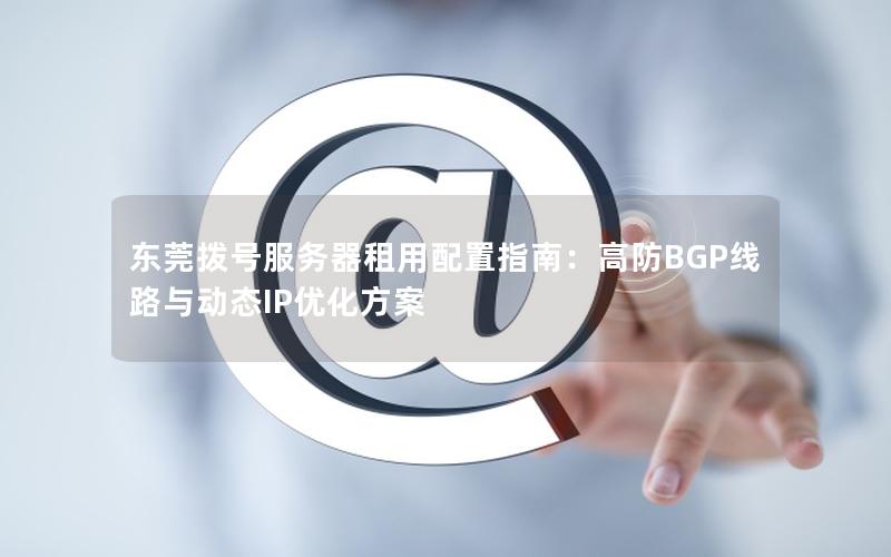 东莞拨号服务器租用配置指南：高防BGP线路与动态IP优化方案