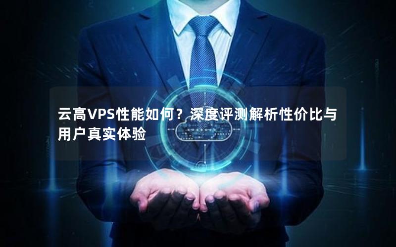 云高VPS性能如何？深度评测解析性价比与用户真实体验