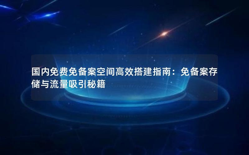 国内免费免备案空间高效搭建指南：免备案存储与流量吸引秘籍