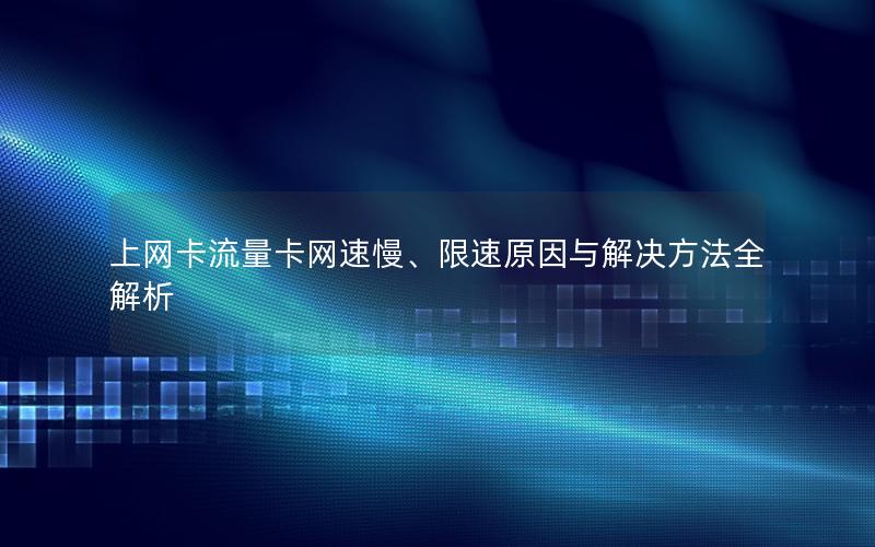 上网卡流量卡网速慢、限速原因与解决方法全解析