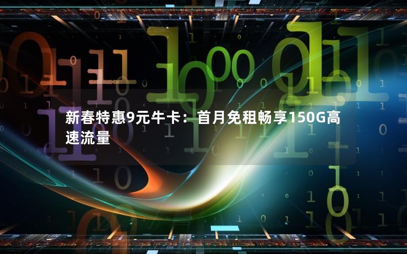 新春特惠9元牛卡：首月免租畅享150G高速流量