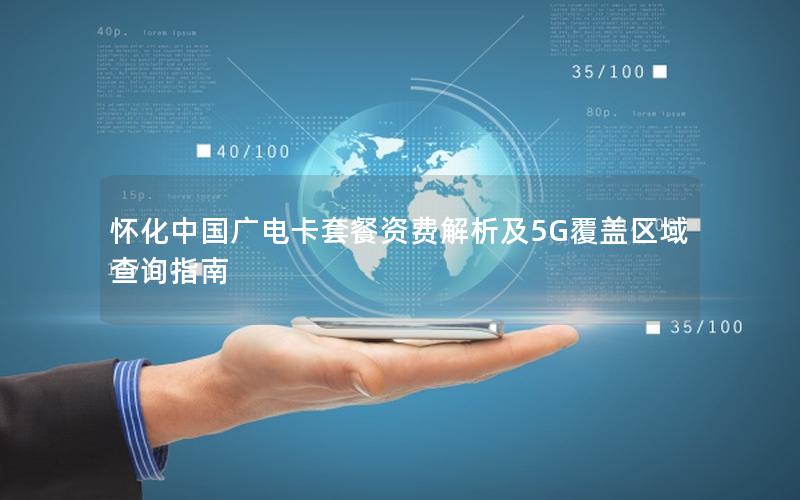 怀化中国广电卡套餐资费解析及5G覆盖区域查询指南