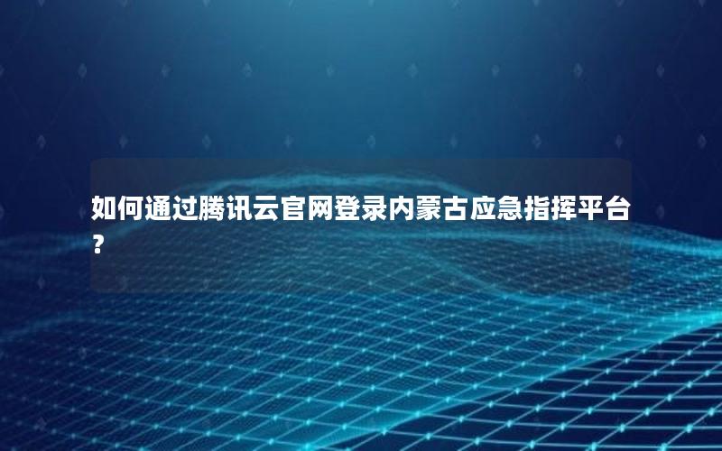 如何通过腾讯云官网登录内蒙古应急指挥平台？