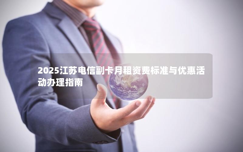 2025江苏电信副卡月租资费标准与优惠活动办理指南