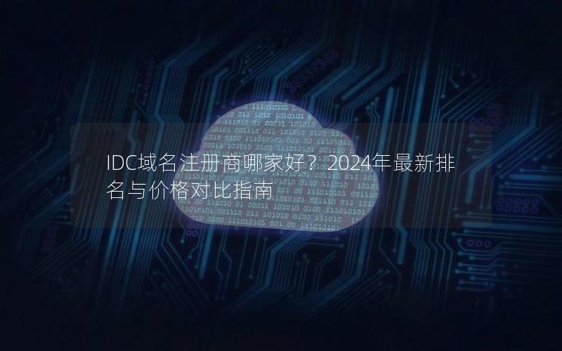 IDC域名注册商哪家好？2024年最新排名与价格对比指南