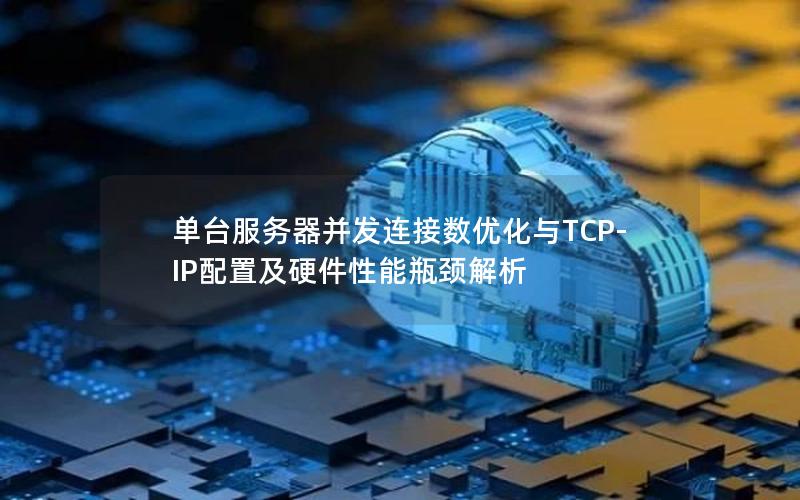 单台服务器并发连接数优化与TCP-IP配置及硬件性能瓶颈解析