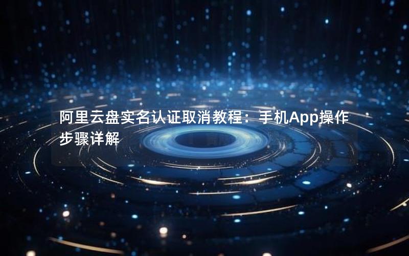 阿里云盘实名认证取消教程：手机App操作步骤详解