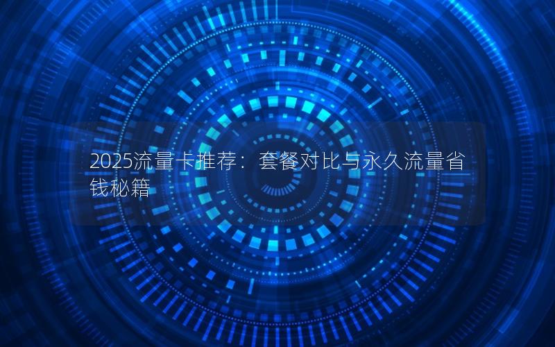 2025流量卡推荐：套餐对比与永久流量省钱秘籍