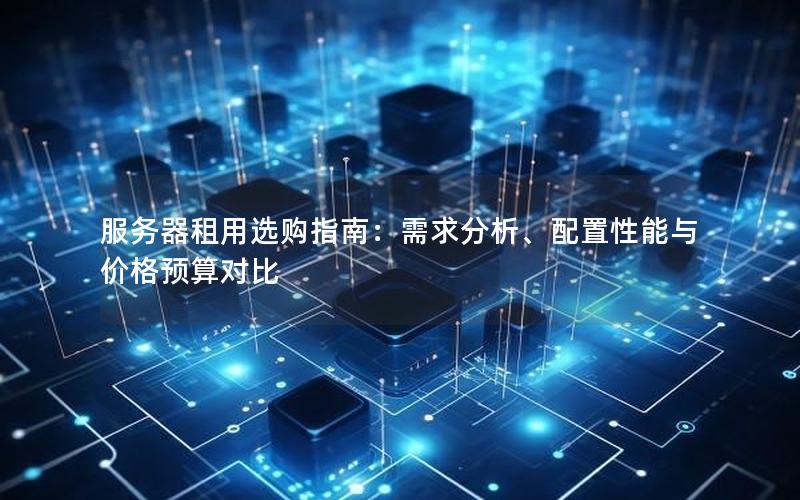 服务器租用选购指南：需求分析、配置性能与价格预算对比