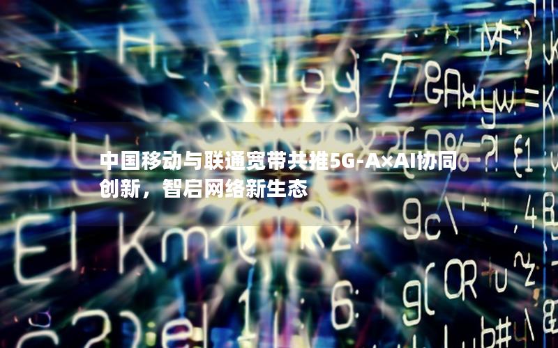 中国移动与联通宽带共推5G-A×AI协同创新，智启网络新生态