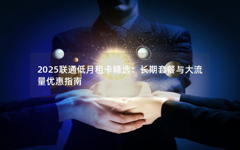 2025联通低月租卡精选：长期套餐与大流量优惠指南