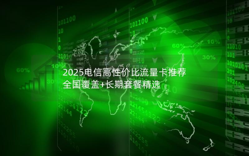 2025电信高性价比流量卡推荐  全国覆盖+长期套餐精选