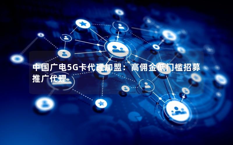 中国广电5G卡代理加盟：高佣金低门槛招募推广代理