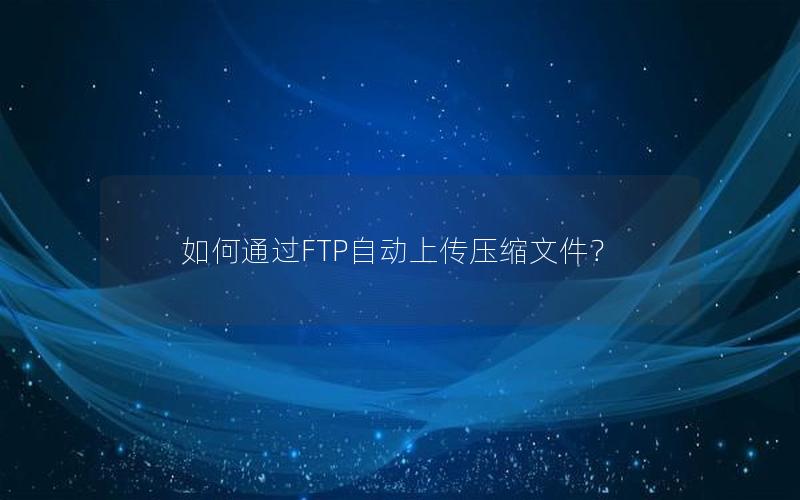 如何通过FTP自动上传压缩文件？