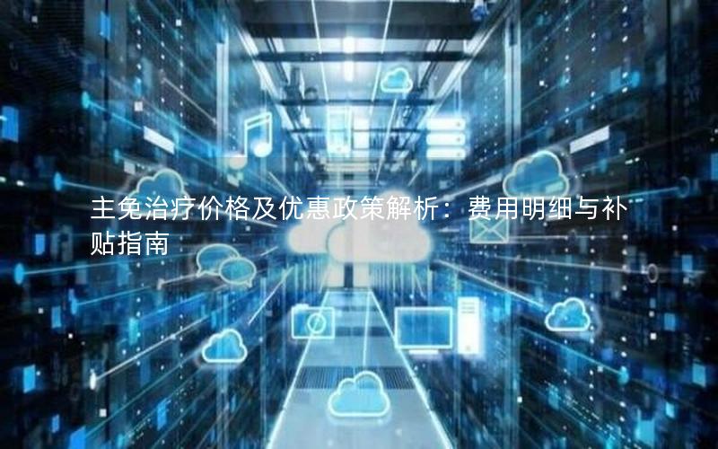 主免治疗价格及优惠政策解析：费用明细与补贴指南