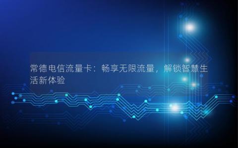 常德电信流量卡：畅享无限流量，解锁智慧生活新体验