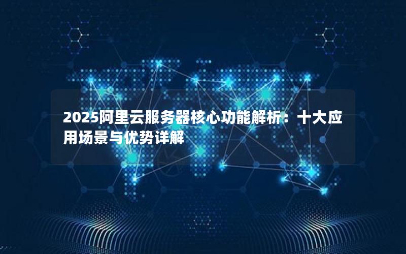 2025阿里云服务器核心功能解析：十大应用场景与优势详解