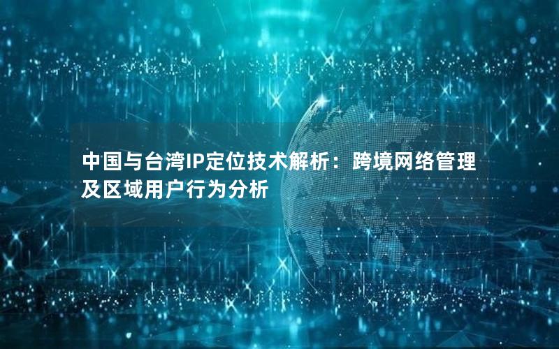 中国与台湾IP定位技术解析：跨境网络管理及区域用户行为分析