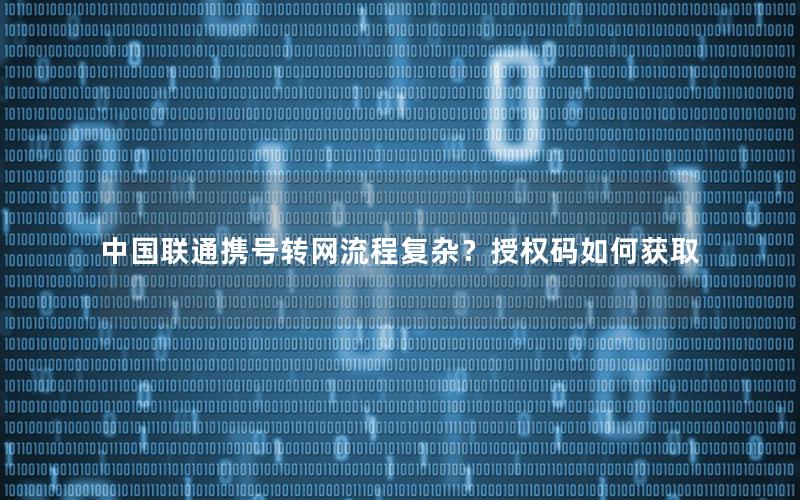 中国联通携号转网流程复杂？授权码如何获取