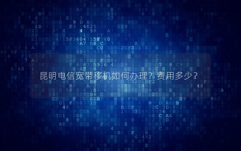 昆明电信宽带移机如何办理？费用多少？