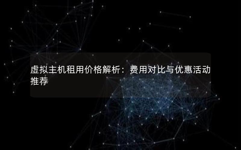 虚拟主机租用价格解析：费用对比与优惠活动推荐