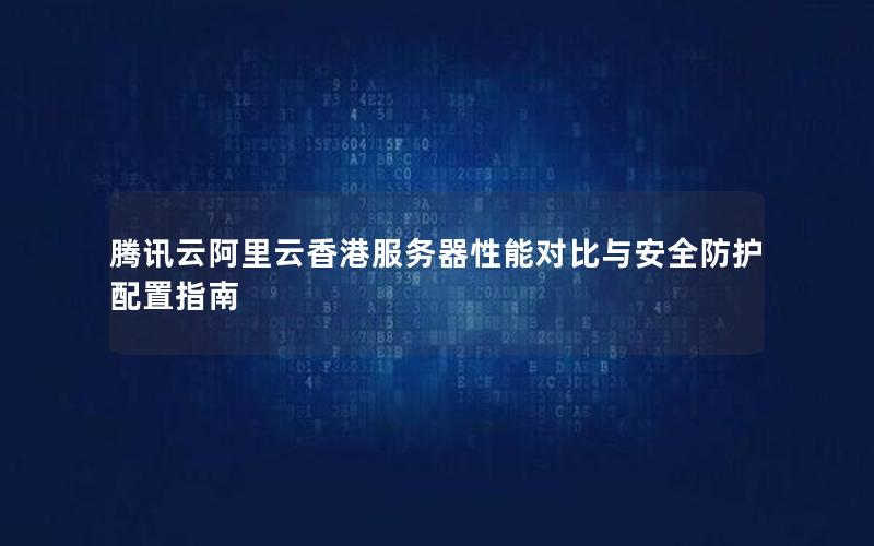 腾讯云阿里云香港服务器性能对比与安全防护配置指南