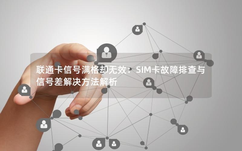 联通卡信号满格却无效：SIM卡故障排查与信号差解决方法解析