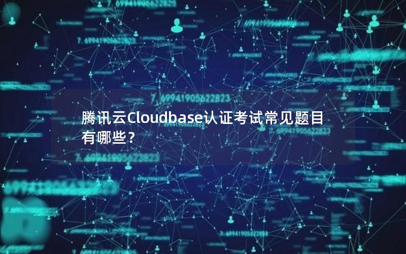 腾讯云Cloudbase认证考试常见题目有哪些？