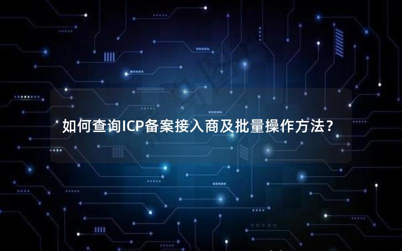 如何查询ICP备案接入商及批量操作方法？