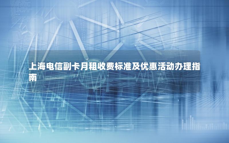 上海电信副卡月租收费标准及优惠活动办理指南