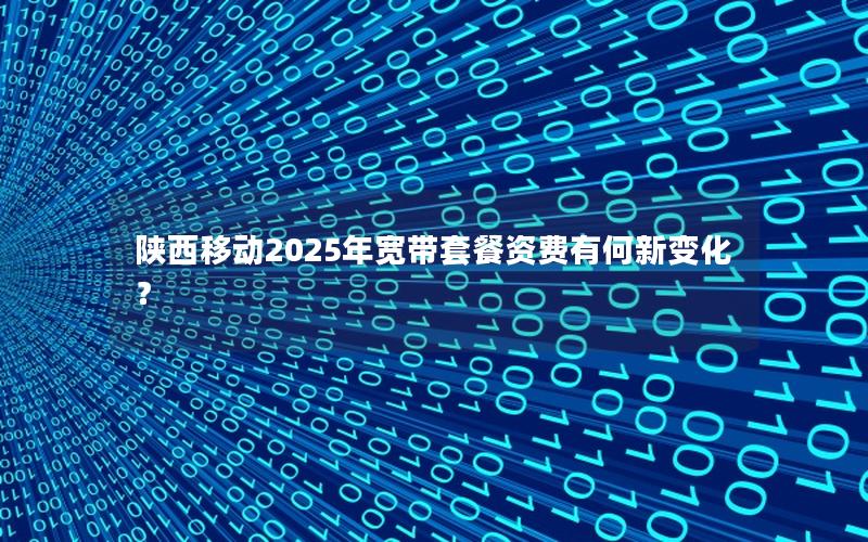 陕西移动2025年宽带套餐资费有何新变化？