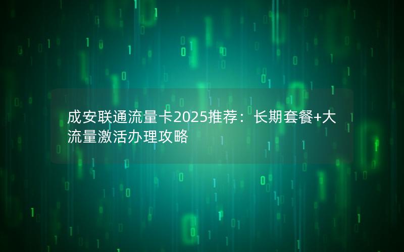 成安联通流量卡2025推荐：长期套餐+大流量激活办理攻略