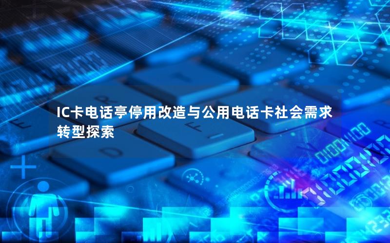 IC卡电话亭停用改造与公用电话卡社会需求转型探索