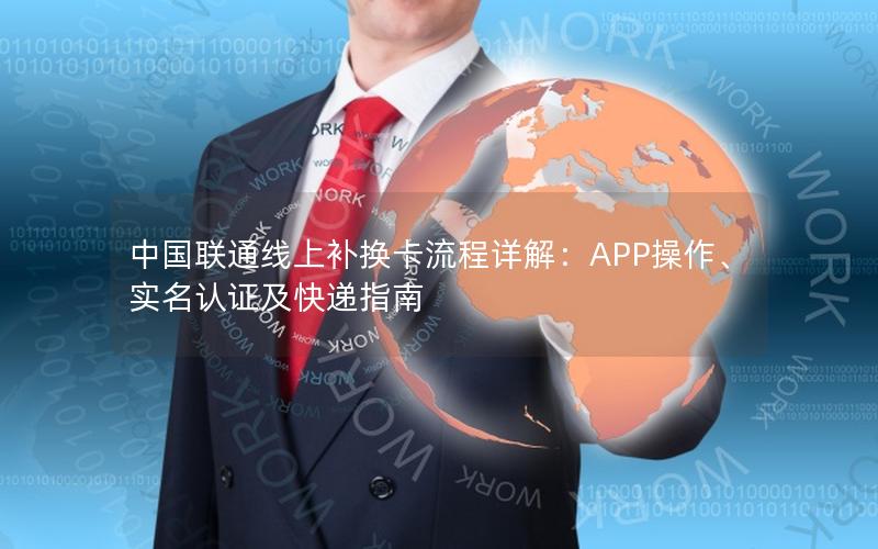 中国联通线上补换卡流程详解：APP操作、实名认证及快递指南