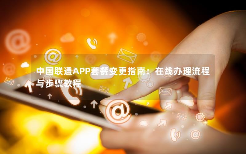 中国联通APP套餐变更指南：在线办理流程与步骤教程